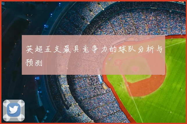 英超五支最具竞争力的球队分析与预测