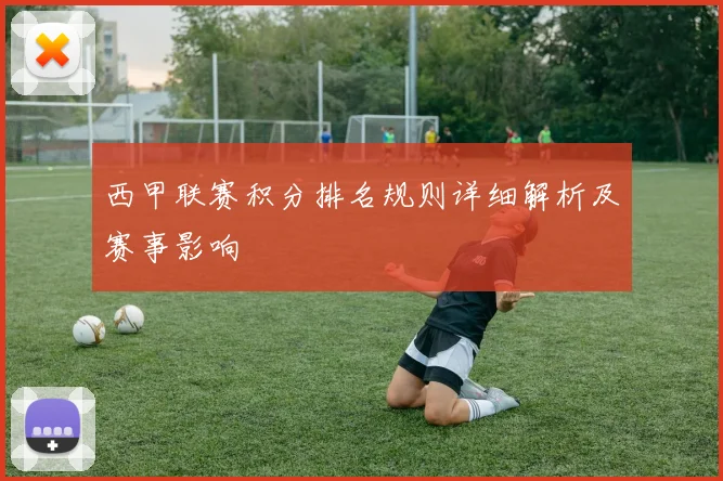 西甲联赛积分排名规则详细解析及赛事影响