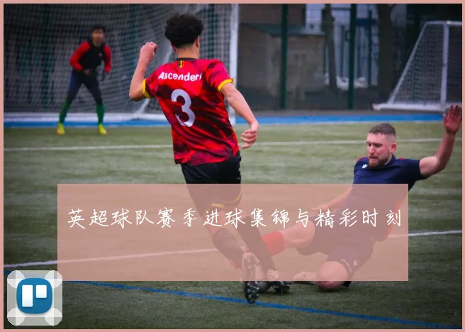 英超球队赛季进球集锦与精彩时刻