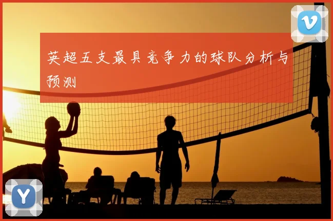 英超五支最具竞争力的球队分析与预测