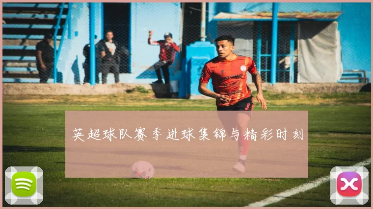 英超球队赛季进球集锦与精彩时刻