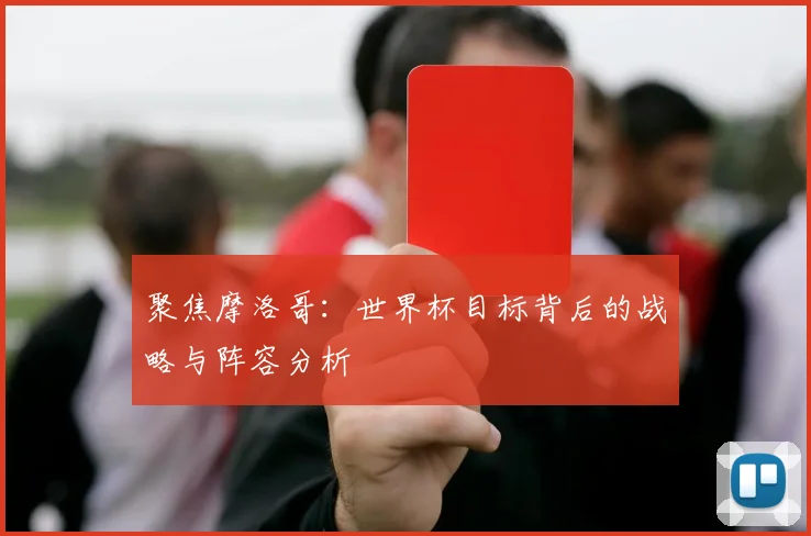 聚焦摩洛哥:世界杯目标背后的战略与阵容分析