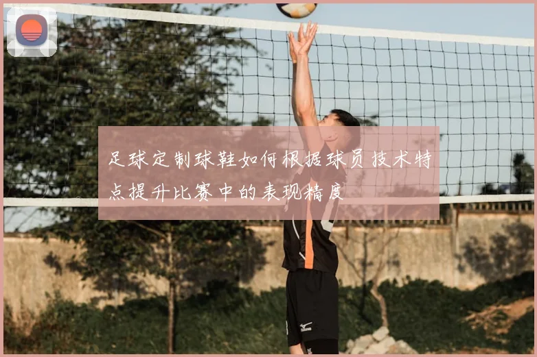 足球定制球鞋如何根据球员技术特点提升比赛中的表现精度
