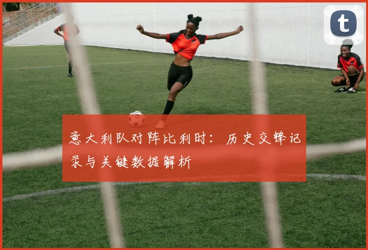 意大利队对阵比利时:历史交锋记录与关键数据解析